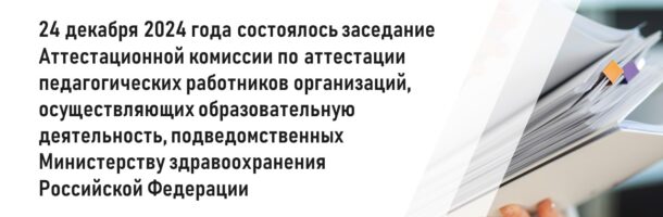 24 декабря 2024 года состоялось заседание Аттестационной комиссии по аттестации педагогических работников организаций, осуществляющих образовательную деятельность, подведомственных Министерству здравоохранения Российской Федерации