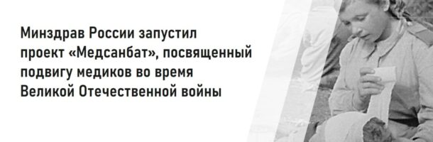Минздрав России запустил проект «Медсанбат», посвященный подвигу медиков во время Великой Отечественной войны