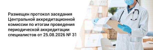 Размещен протокол заседания Центральной аккредитационной комиссии по итогам проведения периодической аккредитации специалистов от 25.08.2026 №31