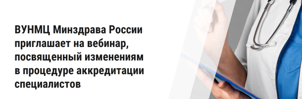 ВУНМЦ Минздрава России приглашает на вебинар, посвященный изменениям в процедуре аккредитации специалистов